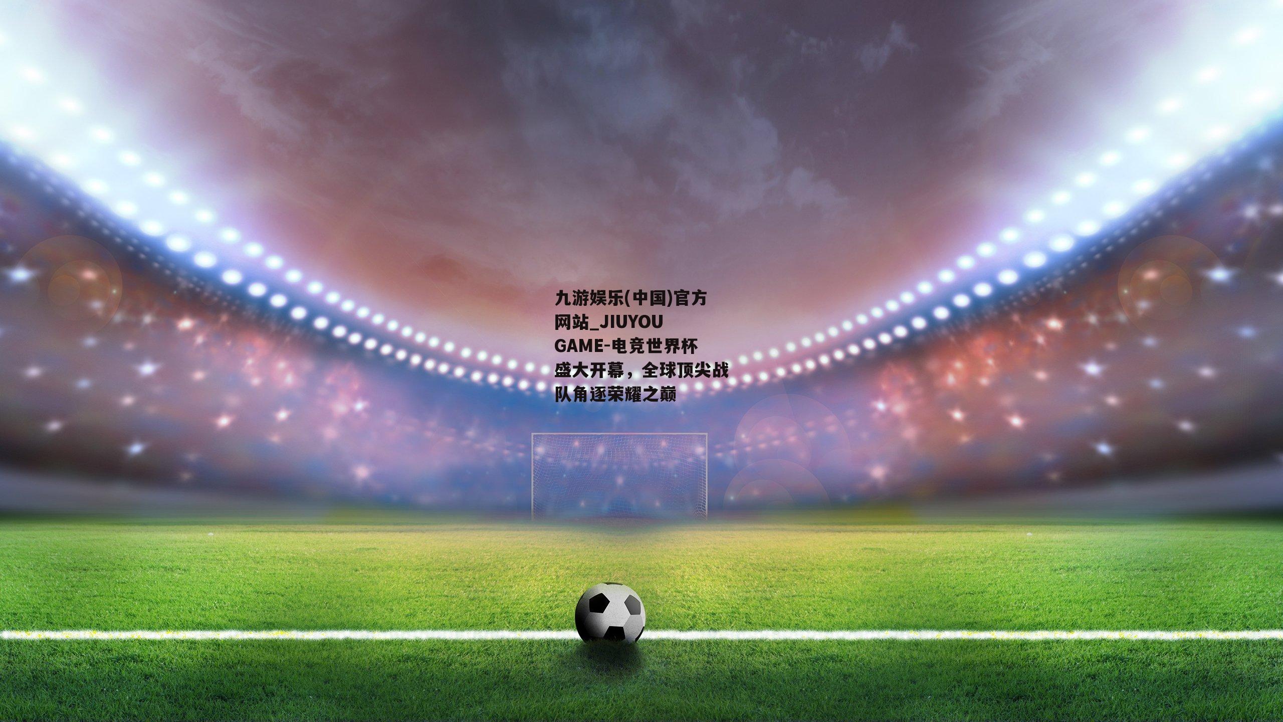 九游娱乐(中国)官方网站_JIUYOU GAME-电竞世界杯盛大开幕，全球顶尖战队角逐荣耀之巅