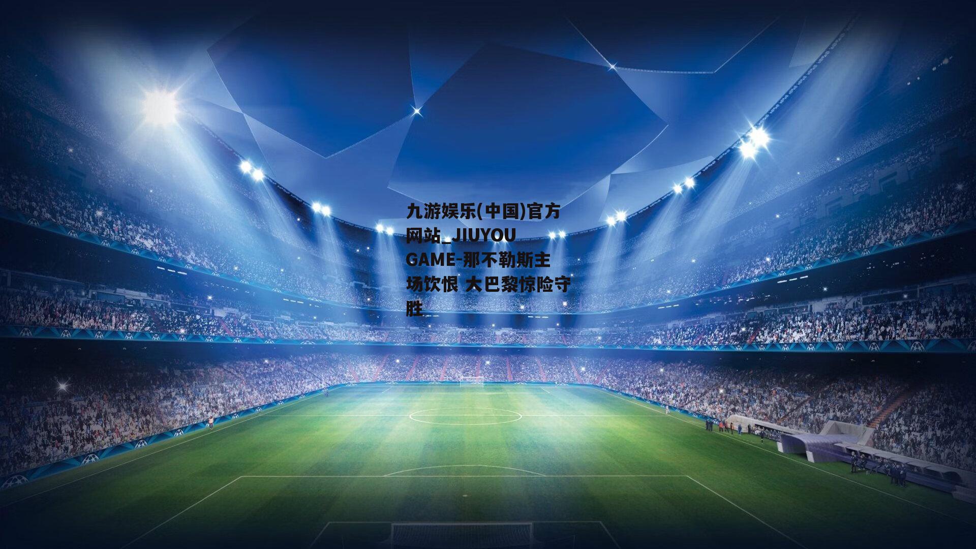 九游娱乐(中国)官方网站_JIUYOU GAME-那不勒斯主场饮恨 大巴黎惊险守胜